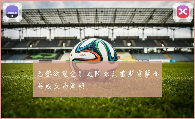 巴黎欲重金引进阿尔瓦雷斯贡萨洛或成交易筹码
