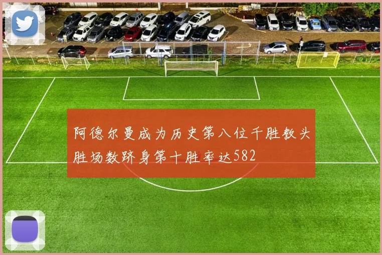 阿德尔曼成为历史第八位千胜教头胜场数跻身第十胜率达582