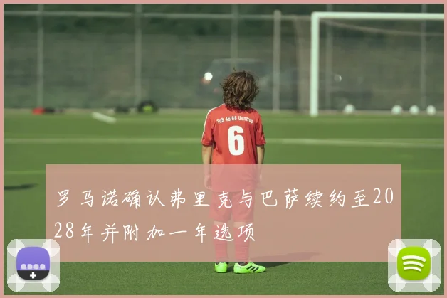 罗马诺确认弗里克与巴萨续约至2028年并附加一年选项