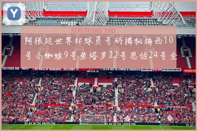 阿根廷世界杯球员号码揭秘梅西10号小蜘蛛9号劳塔罗22号恩佐24号全解析