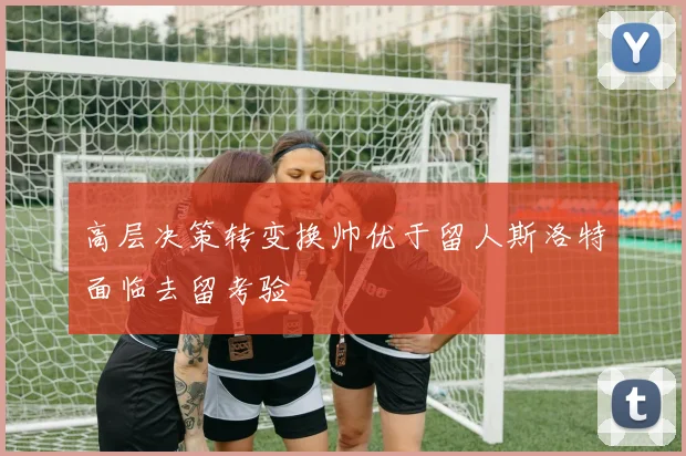 高层决策转变换帅优于留人斯洛特面临去留考验