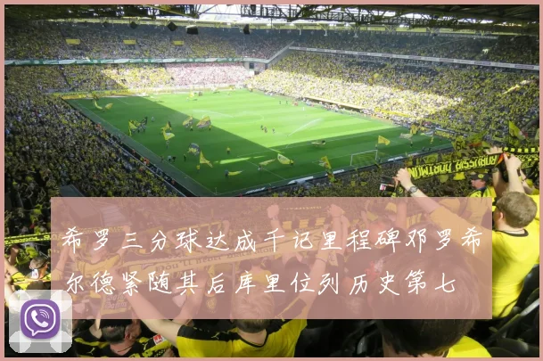 希罗三分球达成千记里程碑邓罗希尔德紧随其后库里位列历史第七