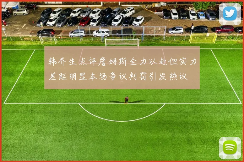 韩乔生点评詹姆斯全力以赴但实力差距明显本场争议判罚引发热议