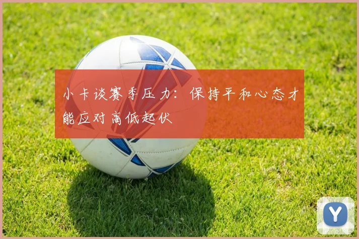 小卡谈赛季压力：保持平和心态才能应对高低起伏