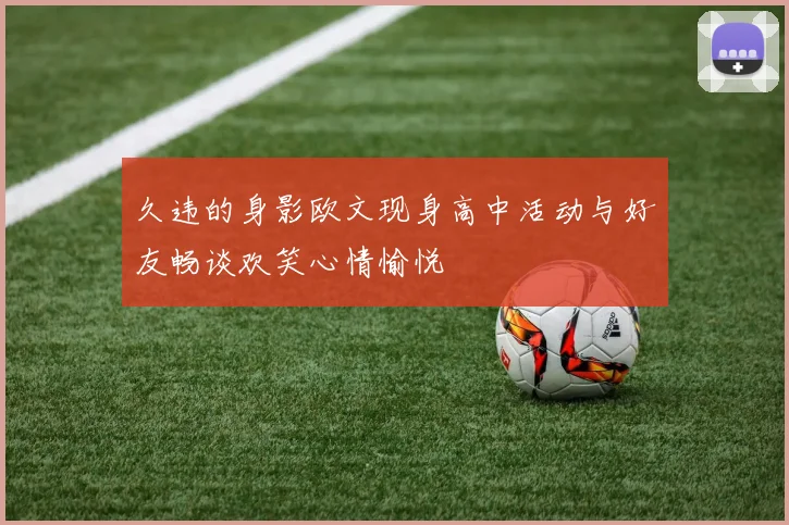 久违的身影欧文现身高中活动与好友畅谈欢笑心情愉悦