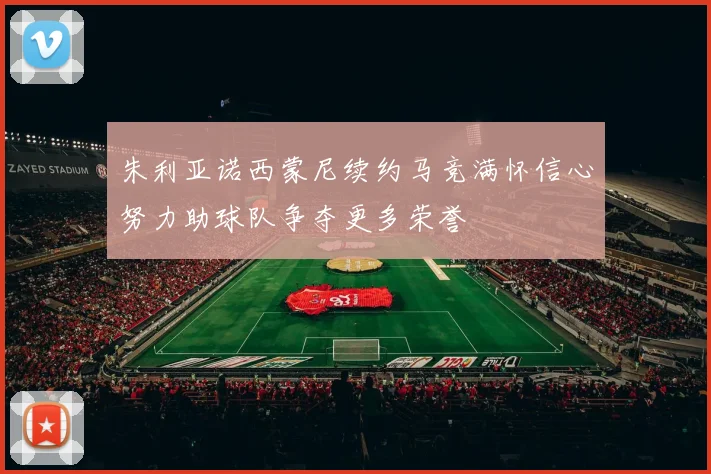 朱利亚诺西蒙尼续约马竞满怀信心努力助球队争夺更多荣誉