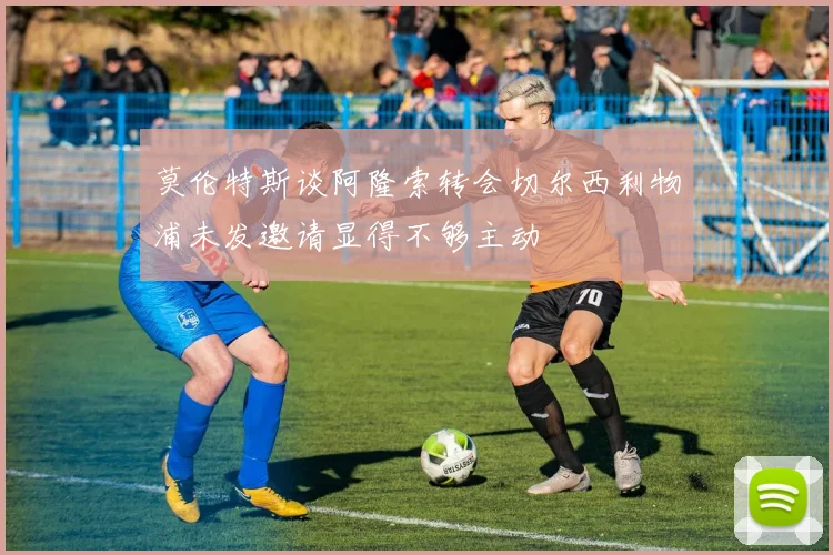 莫伦特斯谈阿隆索转会切尔西利物浦未发邀请显得不够主动