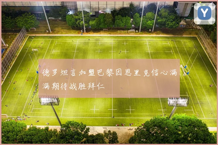 德罗坦言加盟巴黎因恩里克信心满满期待战胜拜仁